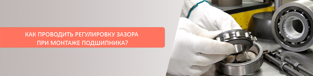 Как проводить регулировку зазора при монтаже подшипника?