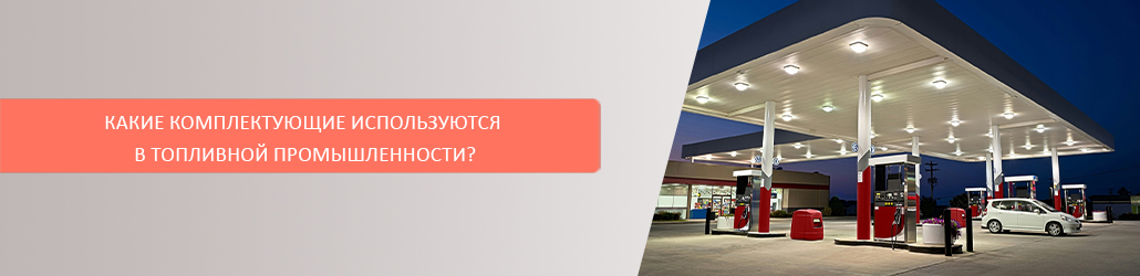 Какие комплектующие используются в топливной промышленности?