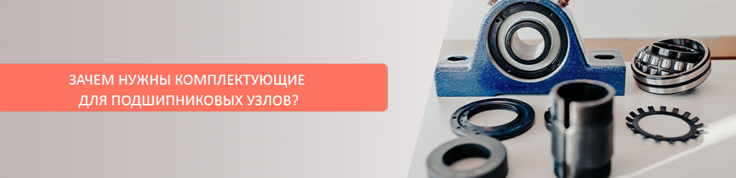 Зачем нужны комплектующие для подшипниковых узлов?